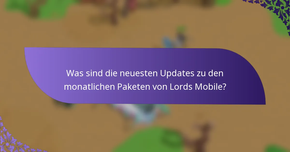 Was sind die neuesten Updates zu den monatlichen Paketen von Lords Mobile?
