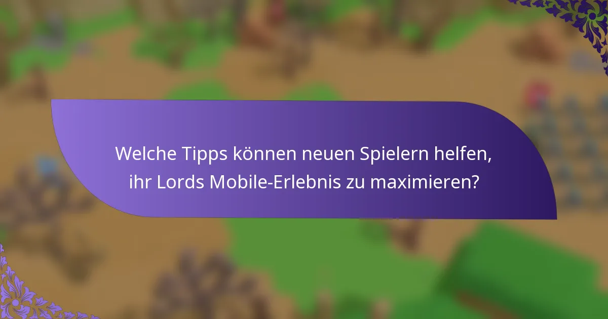 Welche Tipps können neuen Spielern helfen, ihr Lords Mobile-Erlebnis zu maximieren?
