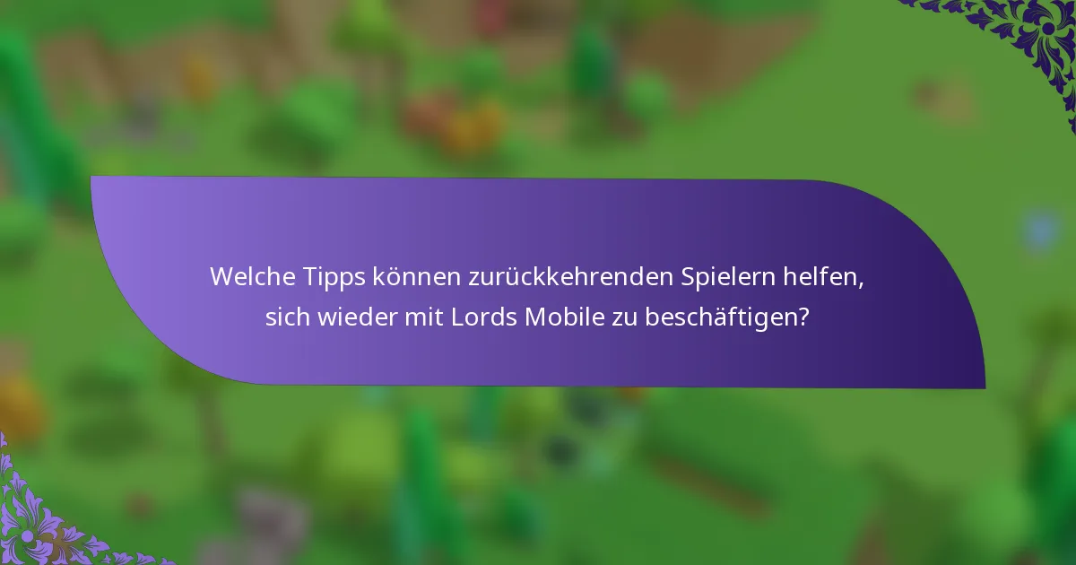 Welche Tipps können zurückkehrenden Spielern helfen, sich wieder mit Lords Mobile zu beschäftigen?